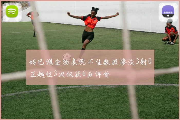 姆巴佩全场表现不佳数据惨淡3射0正越位3次仅获6分评价